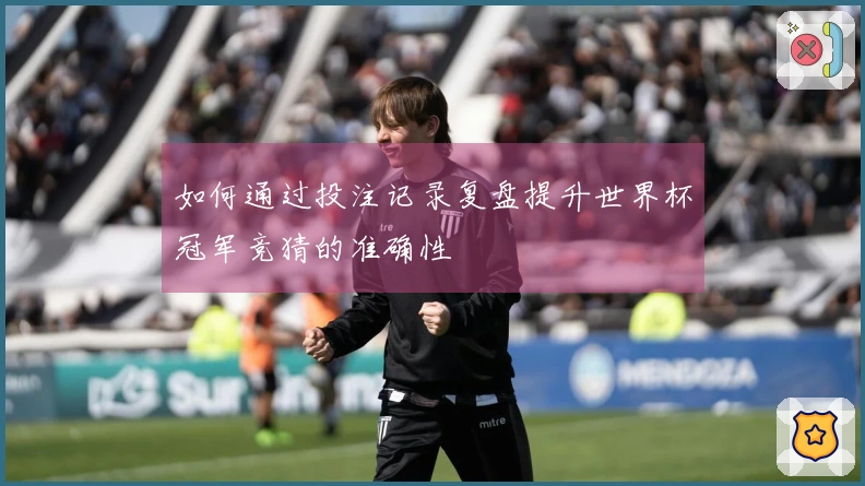 如何通过投注记录复盘提升世界杯冠军竞猜的准确性