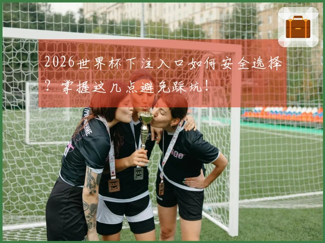 2026世界杯下注入口如何安全选择?掌握这几点避免踩坑!