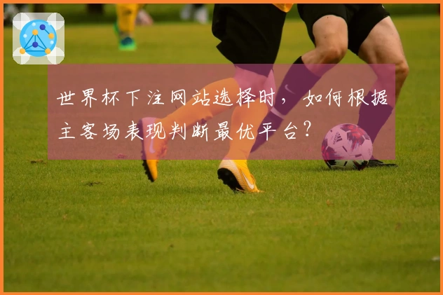 世界杯下注网站选择时，如何根据主客场表现判断最优平台？