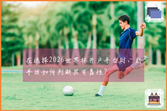 在选择2026世界杯开户平台时，新手该如何判断其可靠性？